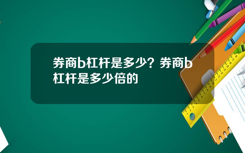 券商b杠杆是多少？券商b杠杆是多少倍的