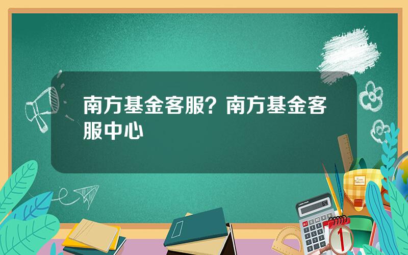 南方基金客服？南方基金客服中心