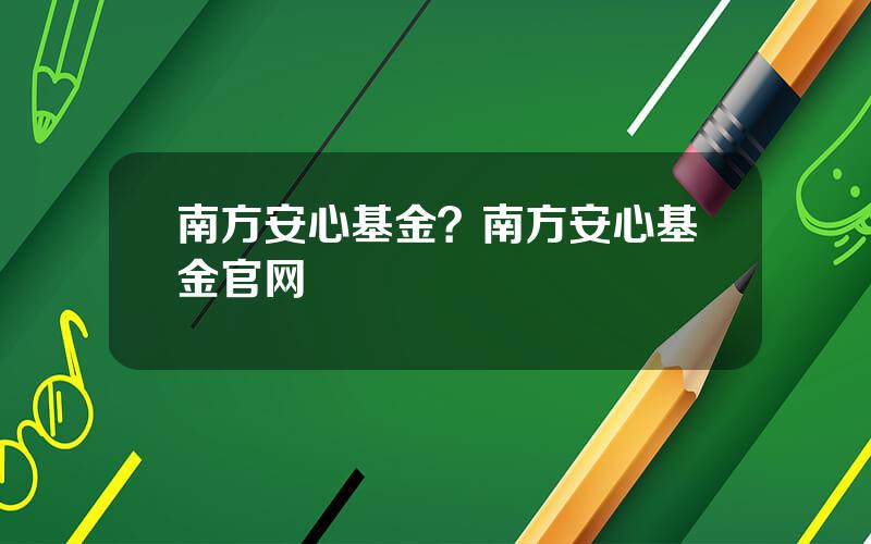 南方安心基金？南方安心基金官网