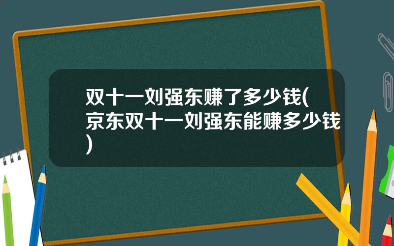 双十一刘强东赚了多少钱(京东双十一刘强东能赚多少钱)