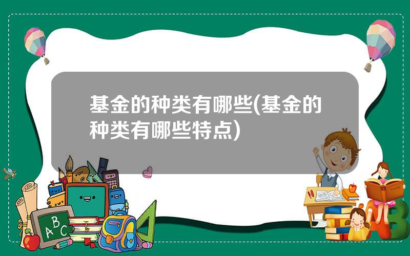 基金的种类有哪些(基金的种类有哪些特点)