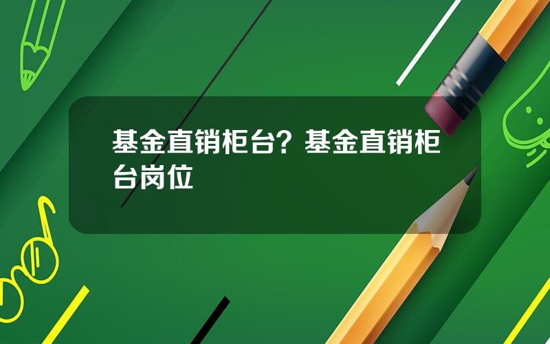 基金直销柜台？基金直销柜台岗位