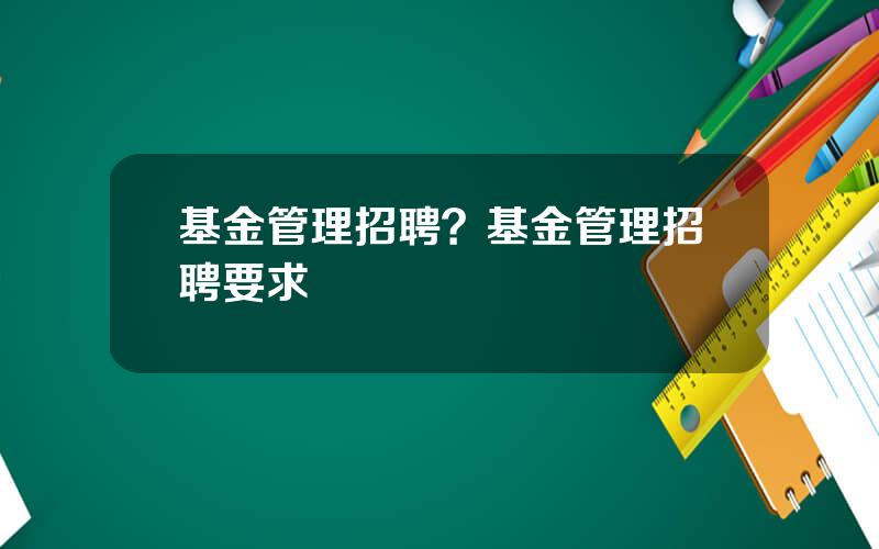 基金管理招聘？基金管理招聘要求