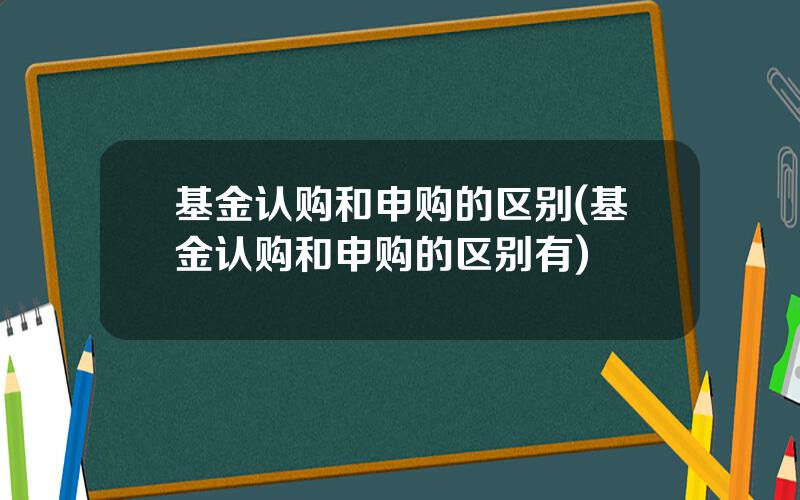 基金认购和申购的区别(基金认购和申购的区别有)