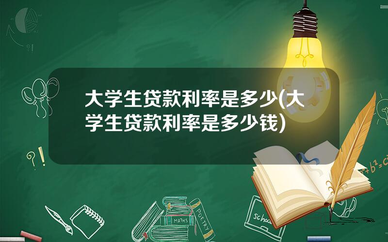 大学生贷款利率是多少(大学生贷款利率是多少钱)