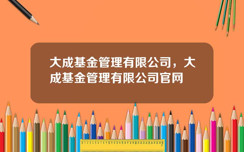 大成基金管理有限公司，大成基金管理有限公司官网