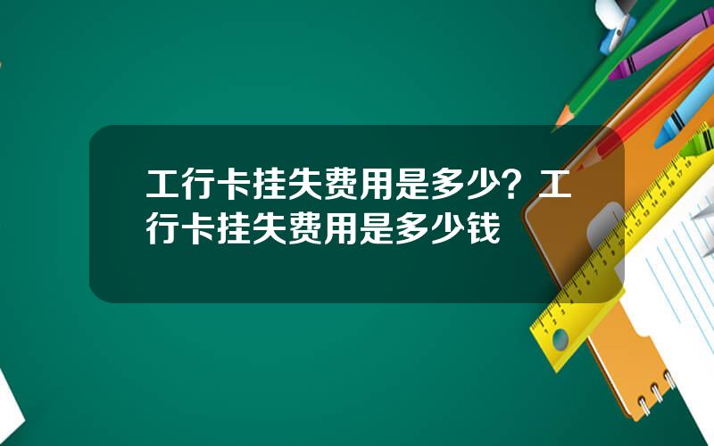 工行卡挂失费用是多少？工行卡挂失费用是多少钱