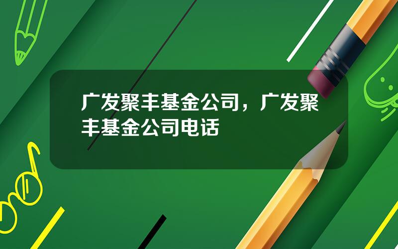 广发聚丰基金公司，广发聚丰基金公司电话