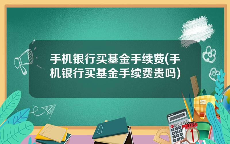 手机银行买基金手续费(手机银行买基金手续费贵吗)