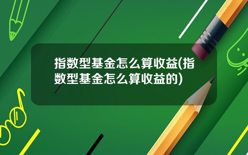 指数型基金怎么算收益(指数型基金怎么算收益的)