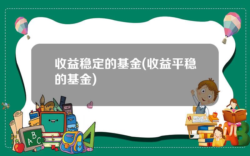 收益稳定的基金(收益平稳的基金)