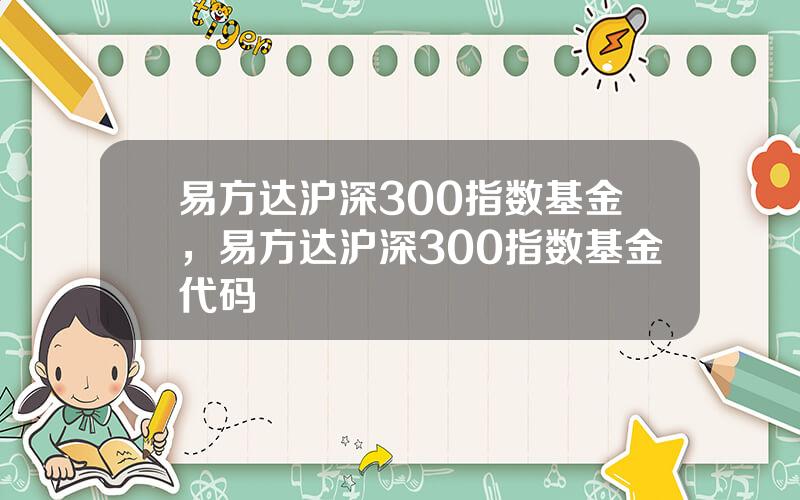 易方达沪深300指数基金，易方达沪深300指数基金代码