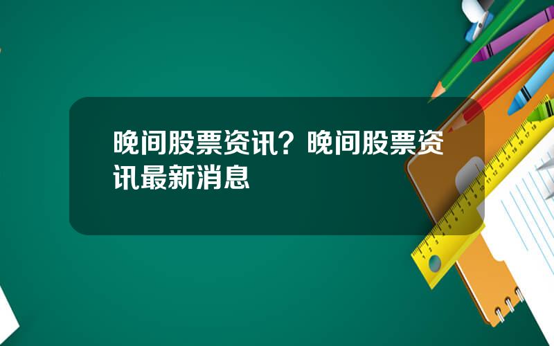 晚间股票资讯？晚间股票资讯最新消息