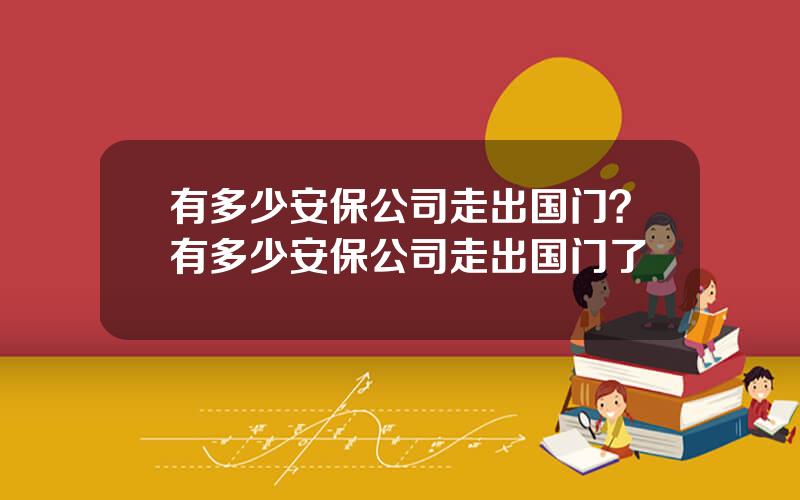 有多少安保公司走出国门？有多少安保公司走出国门了