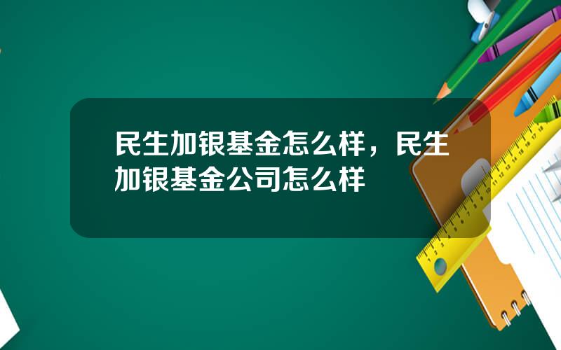 民生加银基金怎么样，民生加银基金公司怎么样