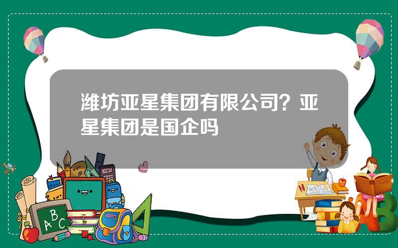 潍坊亚星集团有限公司？亚星集团是国企吗