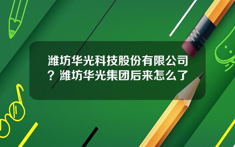 潍坊华光科技股份有限公司？潍坊华光集团后来怎么了