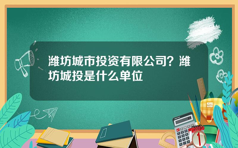 潍坊城市投资有限公司？潍坊城投是什么单位