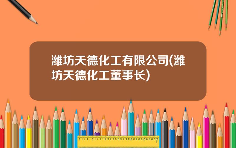 潍坊天德化工有限公司(潍坊天德化工董事长)