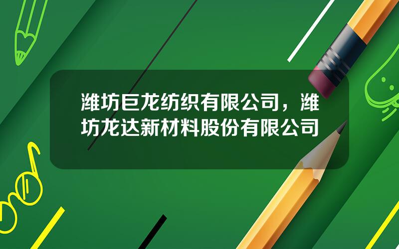 潍坊巨龙纺织有限公司，潍坊龙达新材料股份有限公司