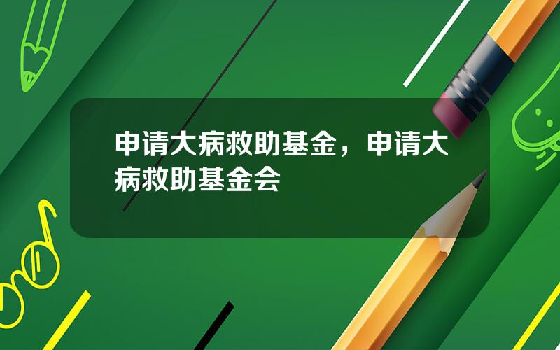 申请大病救助基金，申请大病救助基金会