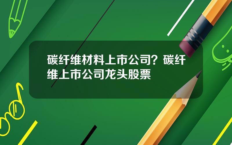 碳纤维材料上市公司？碳纤维上市公司龙头股票