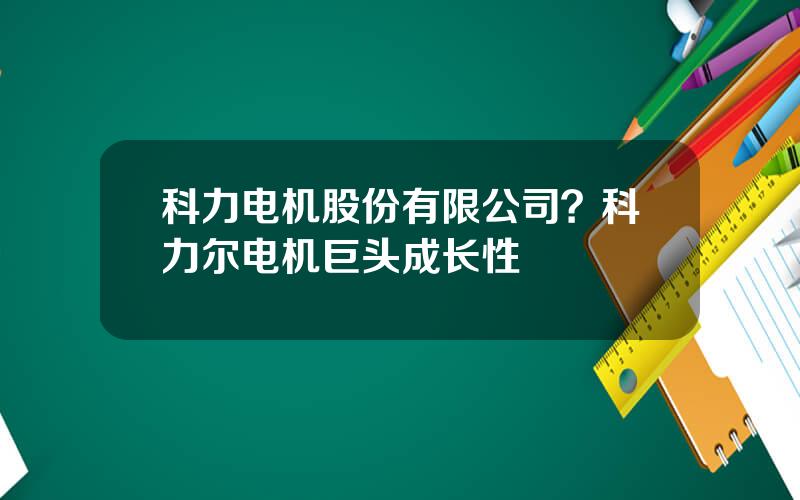 科力电机股份有限公司？科力尔电机巨头成长性