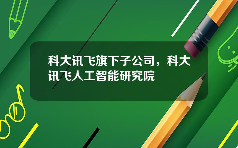 科大讯飞旗下子公司，科大讯飞人工智能研究院