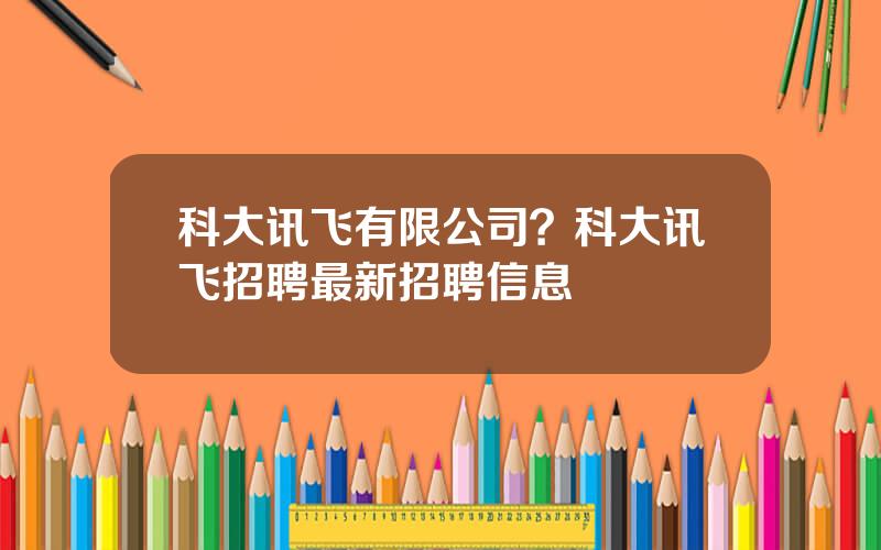 科大讯飞有限公司？科大讯飞招聘最新招聘信息