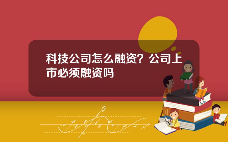 科技公司怎么融资？公司上市必须融资吗