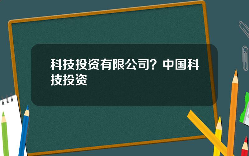 科技投资有限公司？中国科技投资