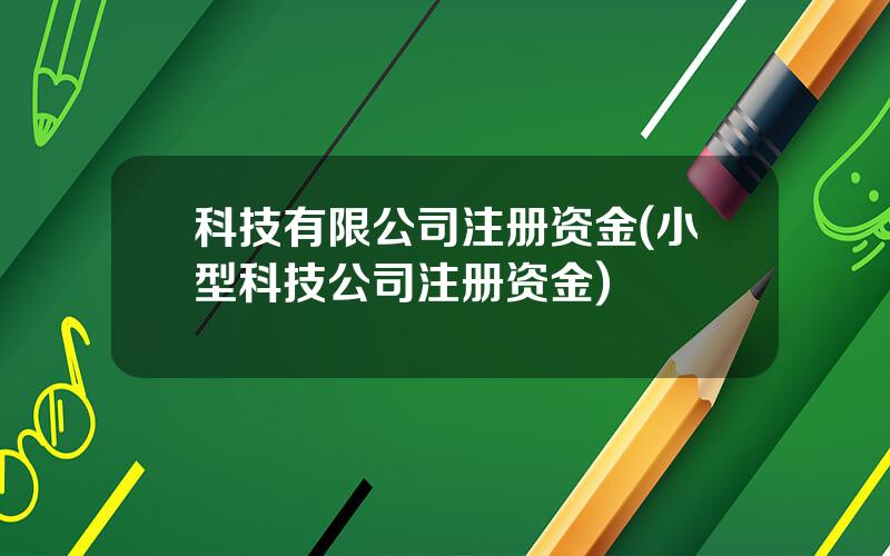 科技有限公司注册资金(小型科技公司注册资金)