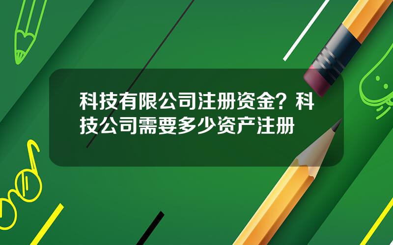 科技有限公司注册资金？科技公司需要多少资产注册