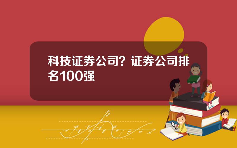 科技证券公司？证券公司排名100强