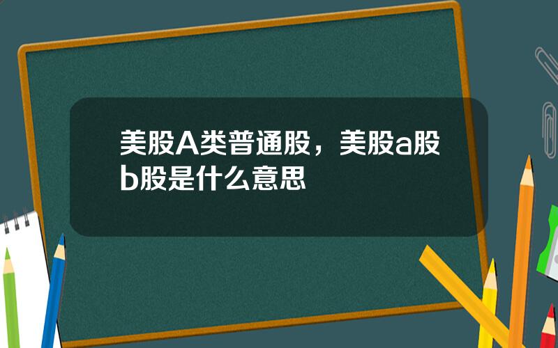 美股A类普通股，美股a股b股是什么意思