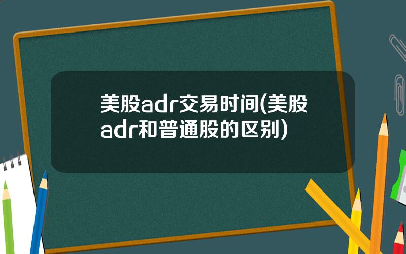 美股adr交易时间(美股adr和普通股的区别)