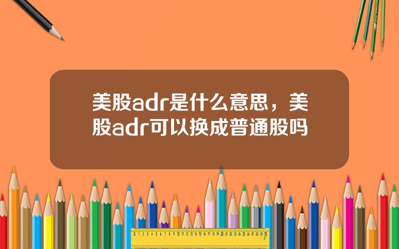 美股adr是什么意思，美股adr可以换成普通股吗