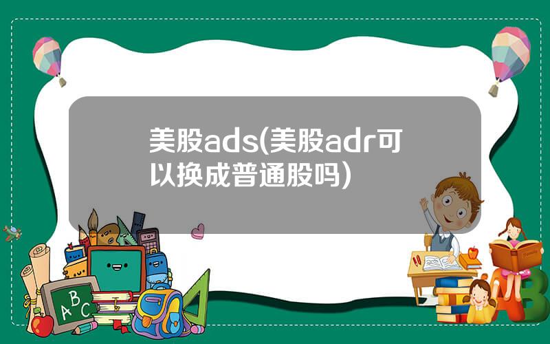 美股ads(美股adr可以换成普通股吗)