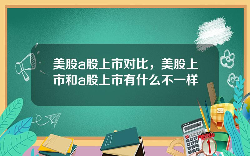 美股a股上市对比，美股上市和a股上市有什么不一样