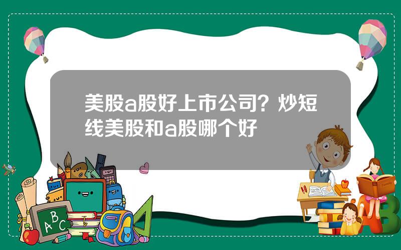 美股a股好上市公司？炒短线美股和a股哪个好