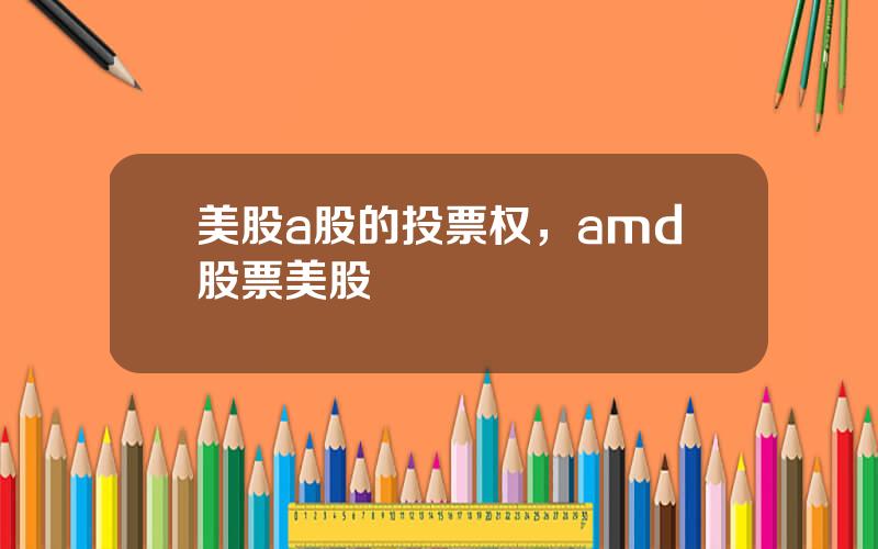 美股a股的投票权，amd股票美股