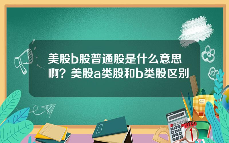 美股b股普通股是什么意思啊？美股a类股和b类股区别