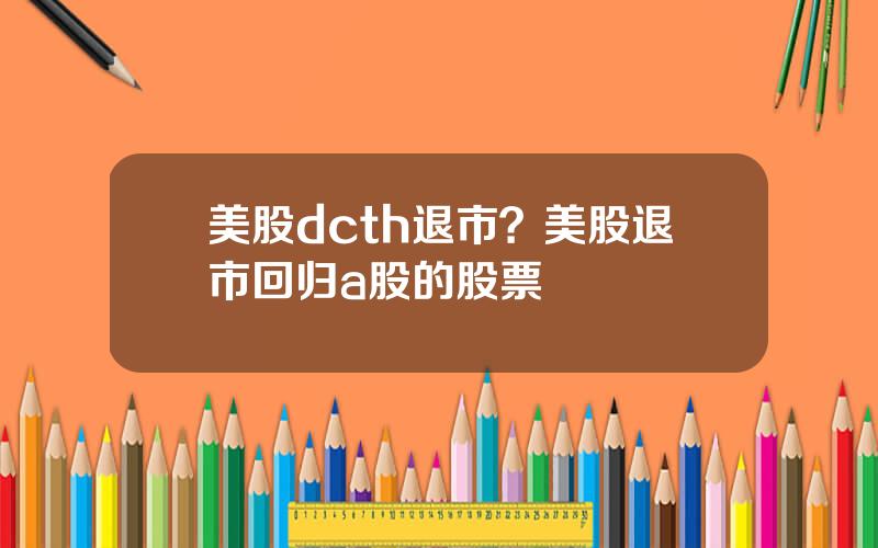 美股dcth退市？美股退市回归a股的股票