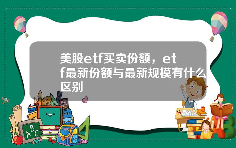 美股etf买卖份额，etf最新份额与最新规模有什么区别