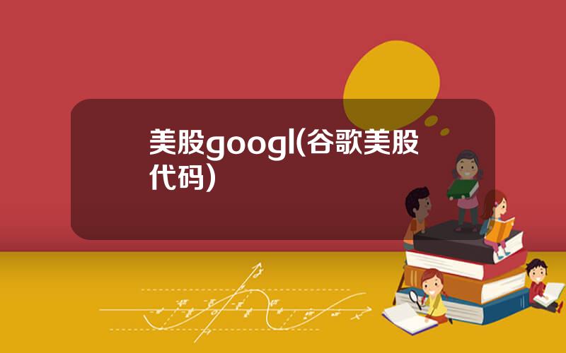 美股googl(谷歌美股代码)