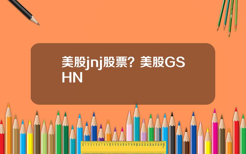 美股jnj股票？美股GSHN