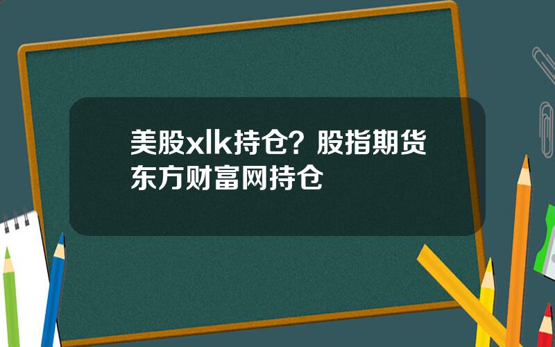 美股xlk持仓？股指期货东方财富网持仓