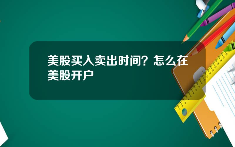 美股买入卖出时间？怎么在美股开户