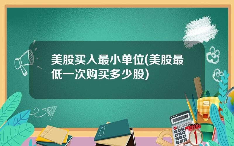 美股买入最小单位(美股最低一次购买多少股)