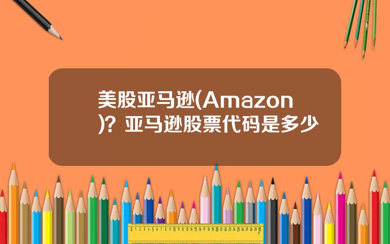 美股亚马逊(Amazon)？亚马逊股票代码是多少